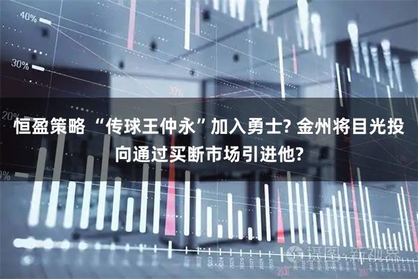 恒盈策略 “传球王仲永”加入勇士? 金州将目光投向通过买断市场引进他?