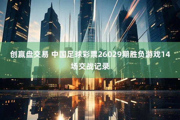 创赢盘交易 中国足球彩票26029期胜负游戏14场交战记录