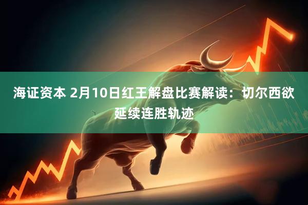 海证资本 2月10日红王解盘比赛解读：切尔西欲延续连胜轨迹