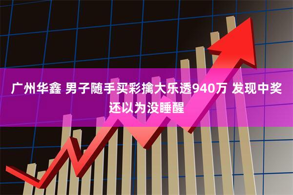 广州华鑫 男子随手买彩擒大乐透940万 发现中奖还以为没睡醒