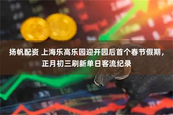 扬帆配资 上海乐高乐园迎开园后首个春节假期，正月初三刷新单日客流纪录