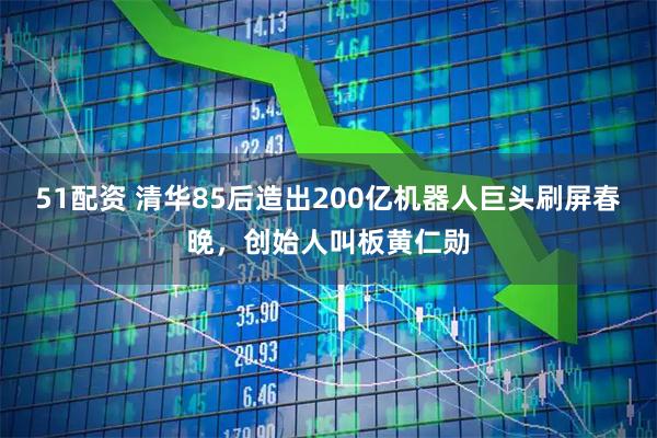 51配资 清华85后造出200亿机器人巨头刷屏春晚，创始人叫板黄仁勋
