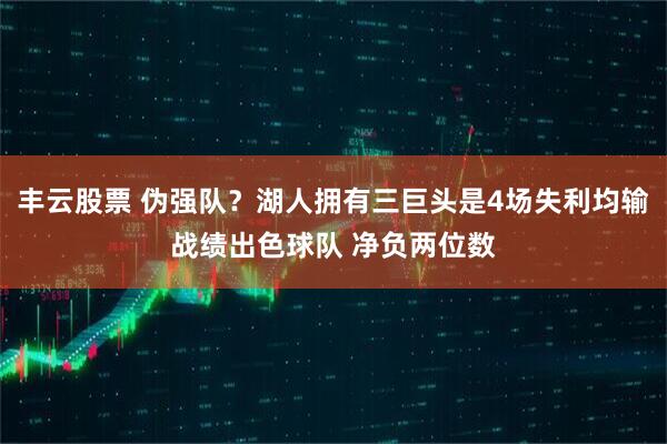丰云股票 伪强队？湖人拥有三巨头是4场失利均输战绩出色球队 净负两位数