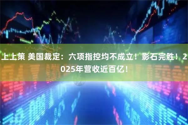 上上策 美国裁定：六项指控均不成立！影石完胜！2025年营收近百亿！