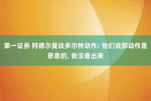 第一证券 阿德尔曼谈多尔特动作: 他们说那动作是恶意的, 我没看出来