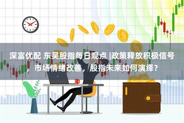 深富优配 东吴股指每日观点 |政策释放积极信号，市场情绪改善，股指未来如何演绎？