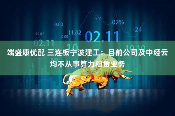 端盛康优配 三连板宁波建工：目前公司及中经云均不从事算力租赁业务