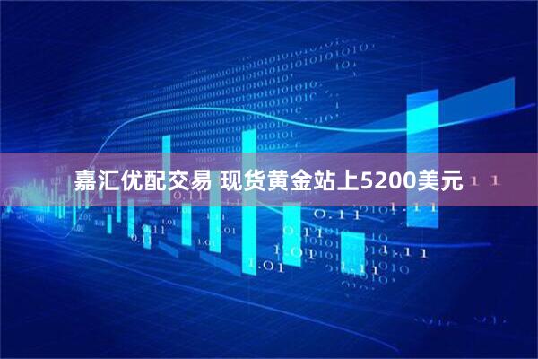 嘉汇优配交易 现货黄金站上5200美元