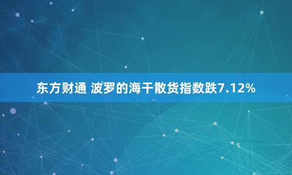 东方财通 波罗的海干散货指数跌7.12%