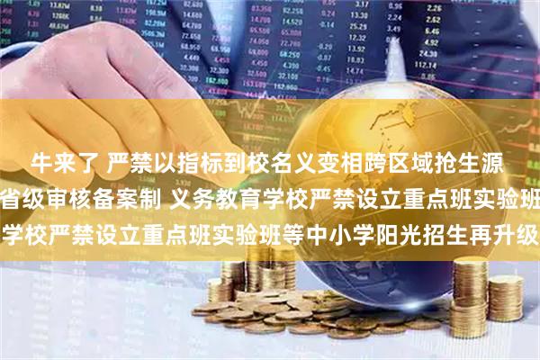 牛来了 严禁以指标到校名义变相跨区域抢生源 全面实行特定类型招生省级审核备案制 义务教育学校严禁设立重点班实验班等中小学阳光招生再升级