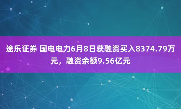 途乐证券 国电电力6月8日获融资买入8374.79万元，融资余额9.56亿元