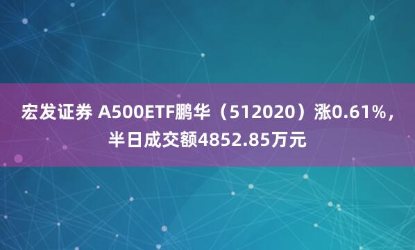 宏发证券 A500ETF鹏华（512020）涨0.61%，半日成交额4852.85万元
